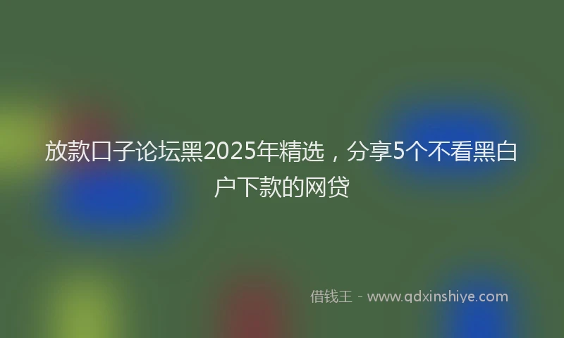 放款口子论坛黑2025年精选，分享5个不看黑白户下款的网贷
