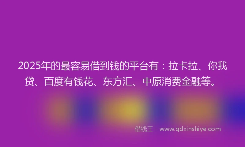 2025年的最容易借到钱的平台有：拉卡拉、你我贷、百度有钱花、东方汇、中原消费金融等。