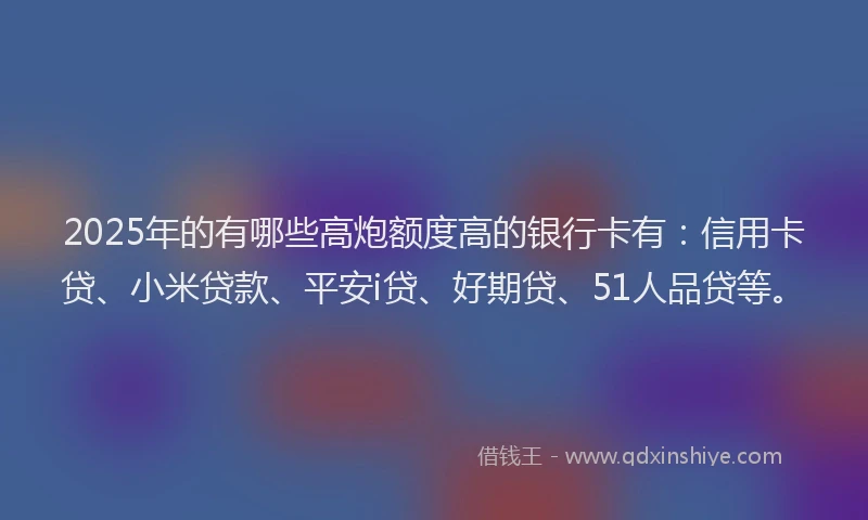 2025年的有哪些高炮额度高的银行卡有：信用卡贷、小米贷款、平安i贷、好期贷、51人品贷等。