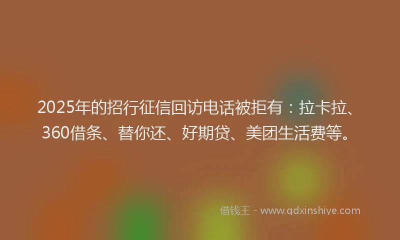 2025年的招行征信回访电话被拒有：拉卡拉、360借条、替你还、好期贷、美团生活费等。