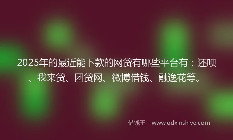 2025年的最近能下款的网贷有哪些平台有：还呗、我来贷、团贷网、微博借钱、融逸花等。