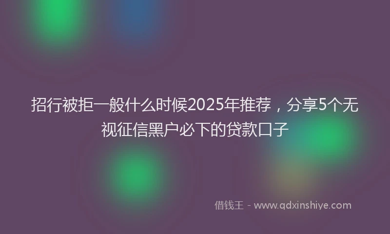 招行被拒一般什么时候2025年推荐，分享5个无视征信黑户必下的贷款口子