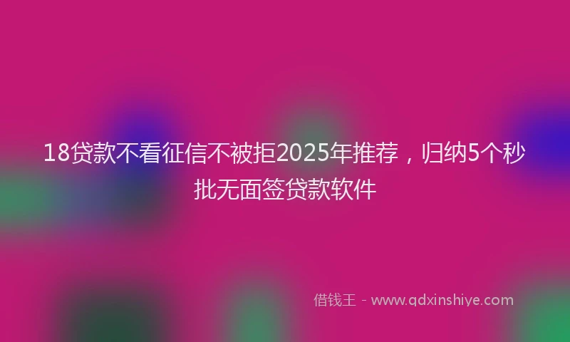 18贷款不看征信不被拒2025年推荐，归纳5个秒批无面签贷款软件