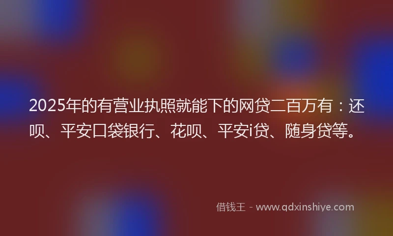 2025年的有营业执照就能下的网贷二百万有：还呗、平安口袋银行、花呗、平安i贷、随身贷等。