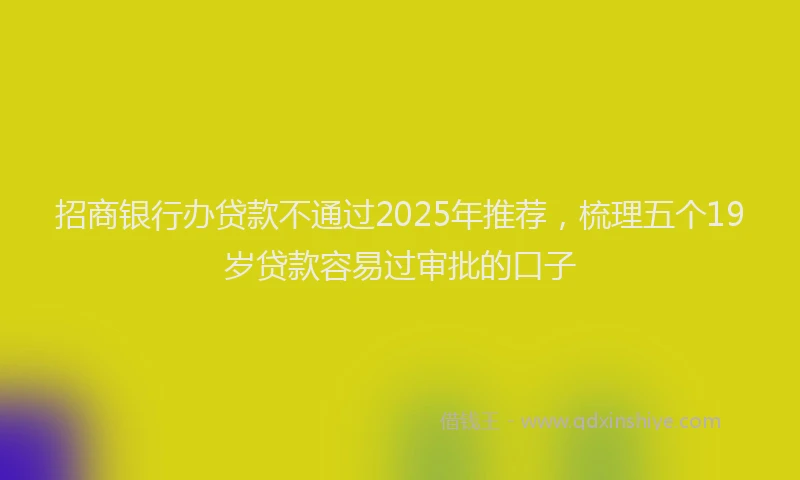 招商银行办贷款不通过2025年推荐，梳理五个19岁贷款容易过审批的口子