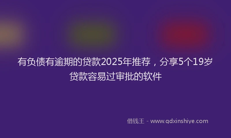 有负债有逾期的贷款2025年推荐，分享5个19岁贷款容易过审批的软件