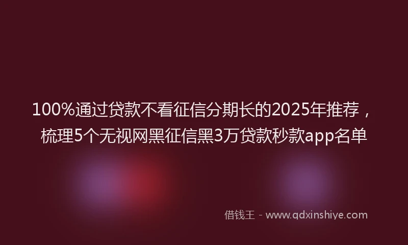 100%通过贷款不看征信分期长的2025年推荐，梳理5个无视网黑征信黑3万贷款秒款app名单