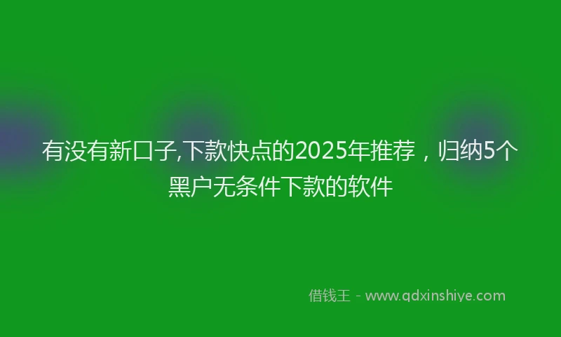 有没有新口子,下款快点的2025年推荐，归纳5个黑户无条件下款的软件