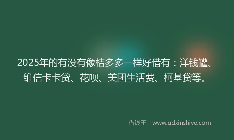 2025年的有没有像桔多多一样好借有：洋钱罐、维信卡卡贷、花呗、美团生活费、柯基贷等。