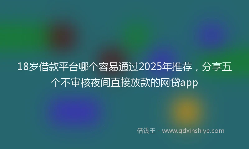 18岁借款平台哪个容易通过2025年推荐，分享五个不审核夜间直接放款的网贷app