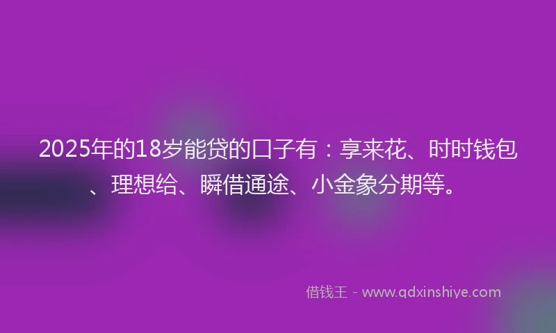 2025年的18岁能贷的口子有：享来花、时时钱包、理想给、瞬借通途、小金象分期等。