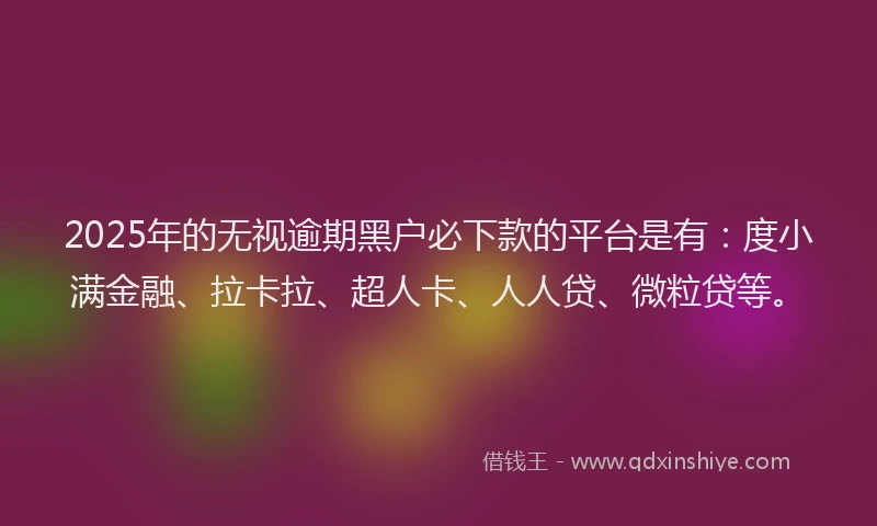 2025年的无视逾期黑户必下款的平台是有：度小满金融、拉卡拉、超人卡、人人贷、微粒贷等。