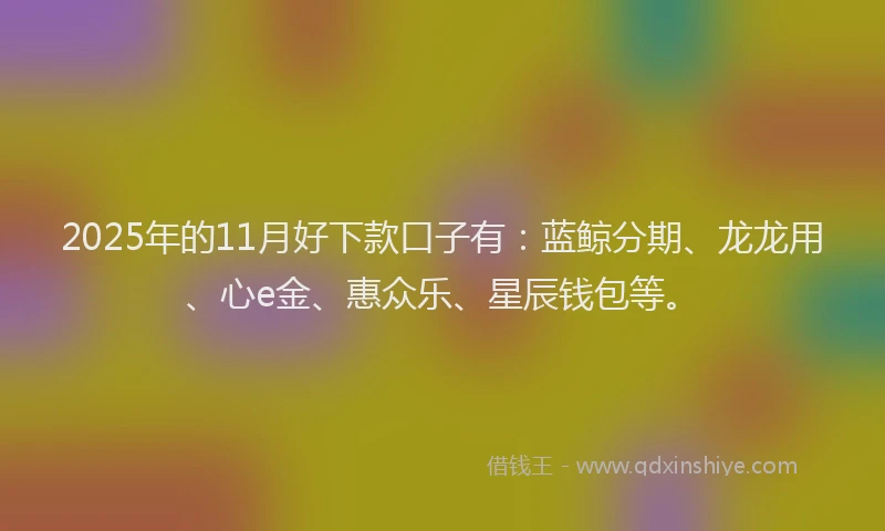 2025年的11月好下款口子有：蓝鲸分期、龙龙用、心e金、惠众乐、星辰钱包等。
