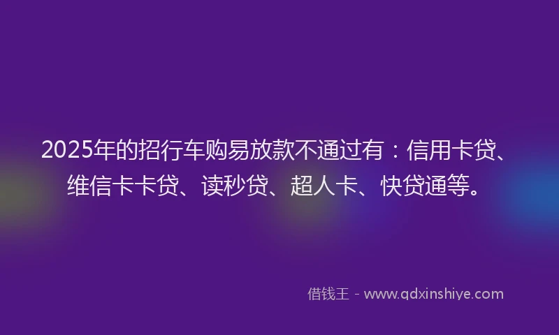2025年的招行车购易放款不通过有：信用卡贷、维信卡卡贷、读秒贷、超人卡、快贷通等。
