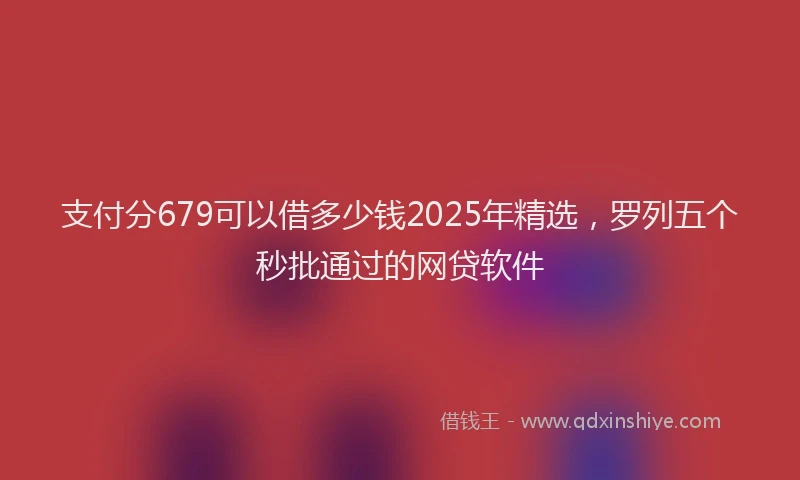 支付分679可以借多少钱2025年精选，罗列五个秒批通过的网贷软件