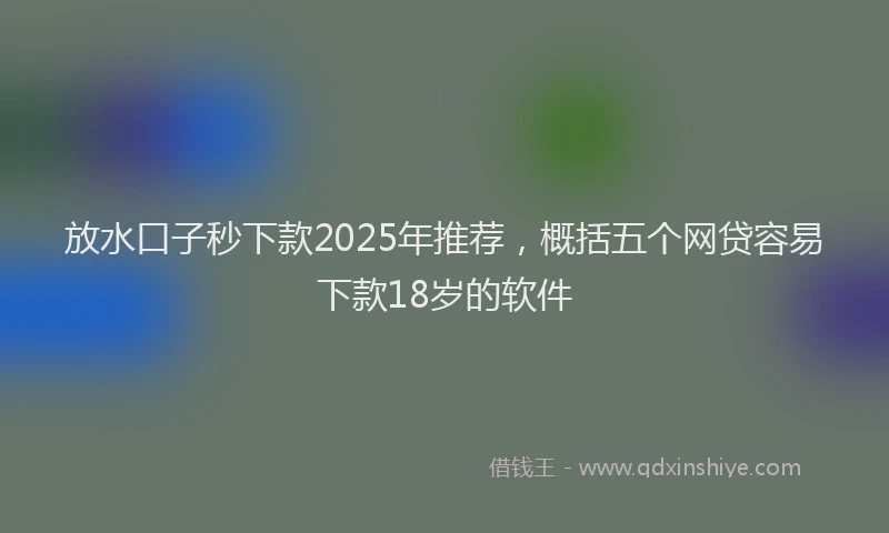 放水口子秒下款2025年推荐，概括五个网贷容易下款18岁的软件