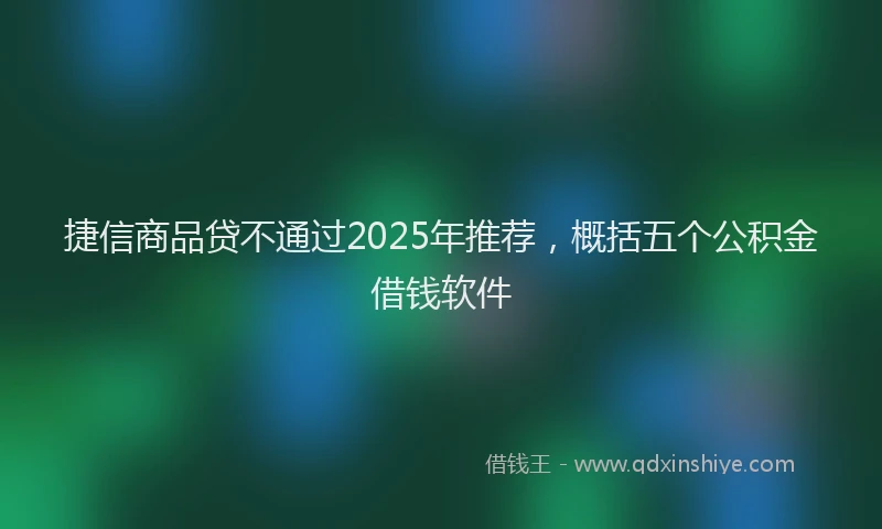 捷信商品贷不通过2025年推荐，概括五个公积金借钱软件