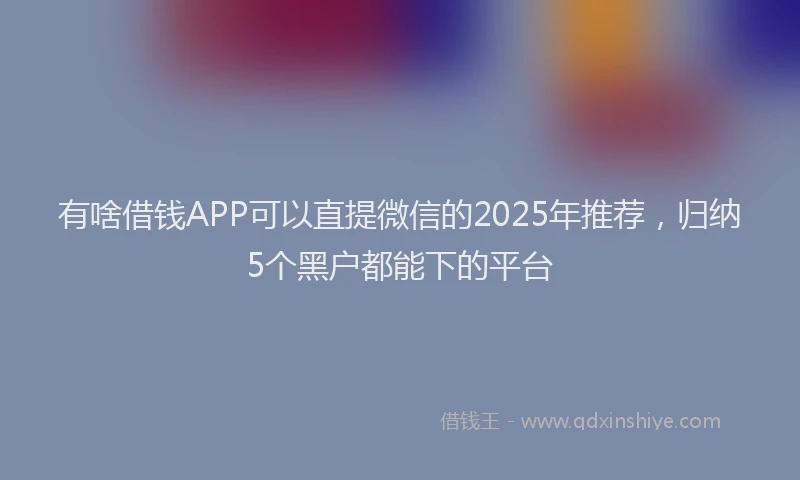有啥借钱APP可以直提微信的2025年推荐，归纳5个黑户都能下的平台