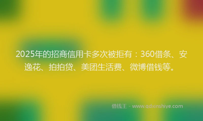 2025年的招商信用卡多次被拒有：360借条、安逸花、拍拍贷、美团生活费、微博借钱等。