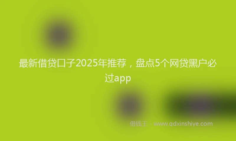 最新借贷口子2025年推荐，盘点5个网贷黑户必过app