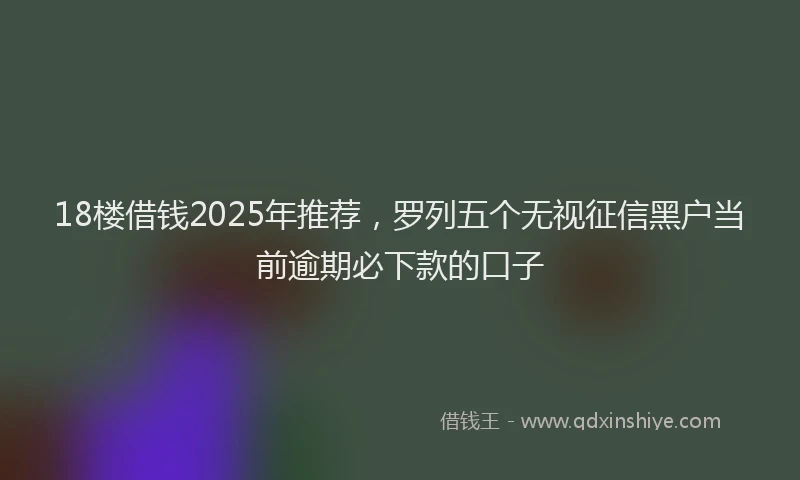 18楼借钱2025年推荐，罗列五个无视征信黑户当前逾期必下款的口子