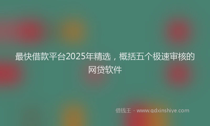 最快借款平台2025年精选，概括五个极速审核的网贷软件