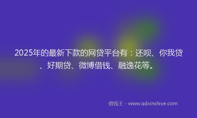 2025年的最新下款的网贷平台有：还呗、你我贷、好期贷、微博借钱、融逸花等。