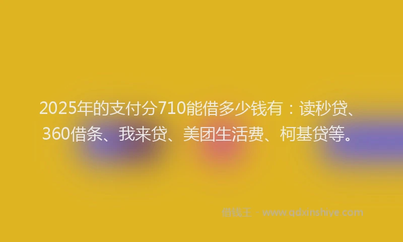 2025年的支付分710能借多少钱有：读秒贷、360借条、我来贷、美团生活费、柯基贷等。