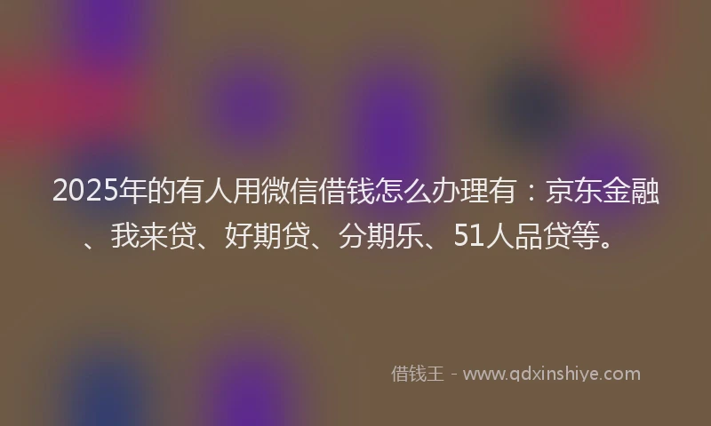 2025年的有人用微信借钱怎么办理有：京东金融、我来贷、好期贷、分期乐、51人品贷等。