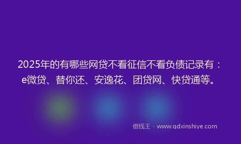 2025年的有哪些网贷不看征信不看负债记录有：e微贷、替你还、安逸花、团贷网、快贷通等。