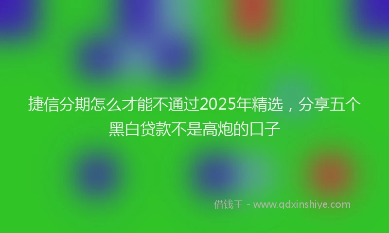 捷信分期怎么才能不通过2025年精选，分享五个黑白贷款不是高炮的口子