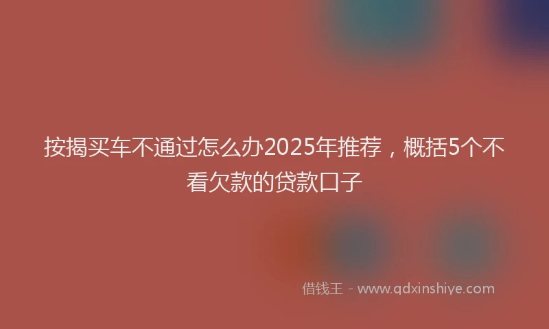 按揭买车不通过怎么办2025年推荐，概括5个不看欠款的贷款口子