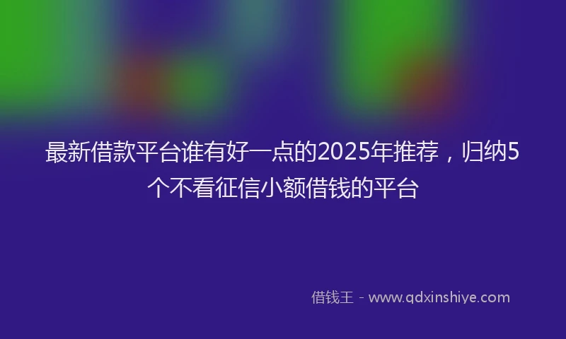 最新借款平台谁有好一点的2025年推荐，归纳5个不看征信小额借钱的平台