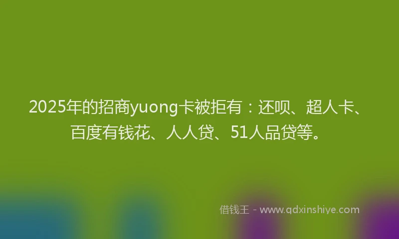 2025年的招商yuong卡被拒有：还呗、超人卡、百度有钱花、人人贷、51人品贷等。