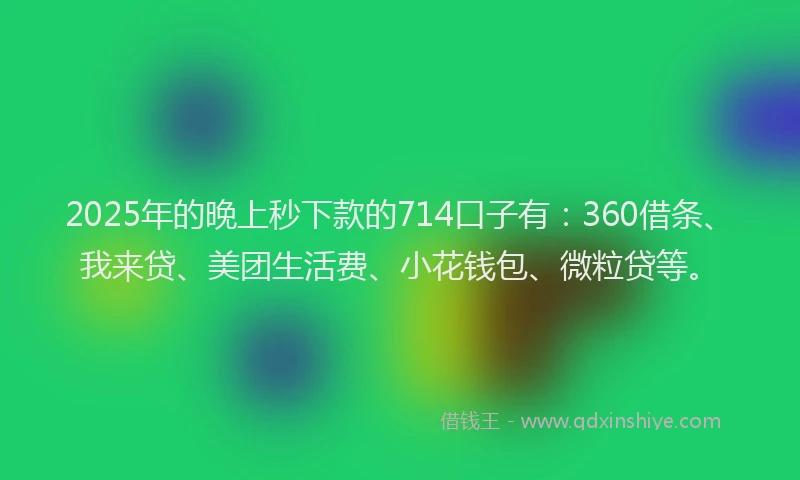 2025年的晚上秒下款的714口子有：360借条、我来贷、美团生活费、小花钱包、微粒贷等。