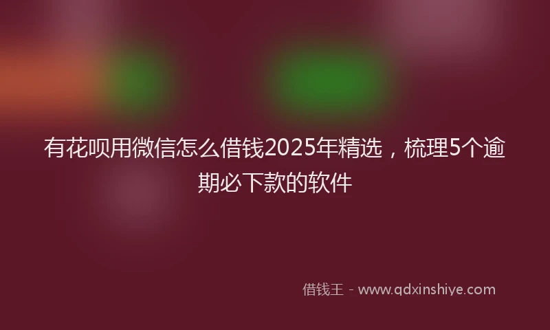 有花呗用微信怎么借钱2025年精选，梳理5个逾期必下款的软件