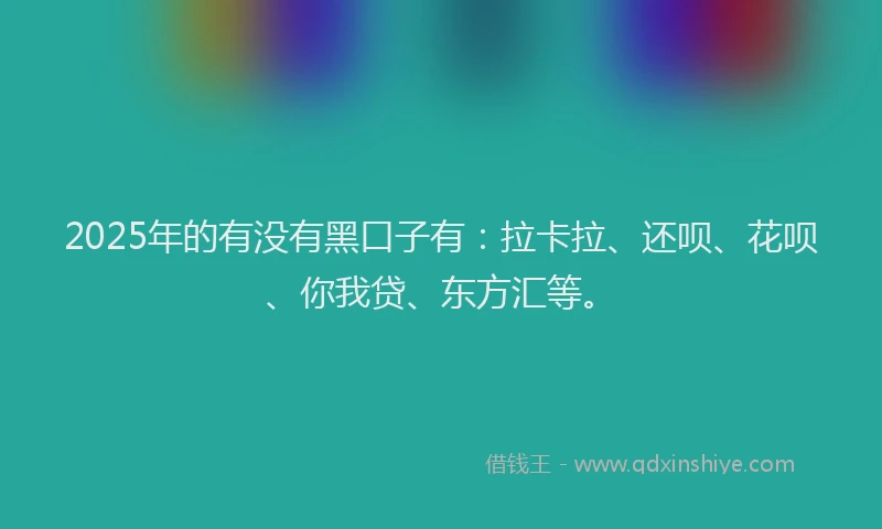 2025年的有没有黑口子有：拉卡拉、还呗、花呗、你我贷、东方汇等。