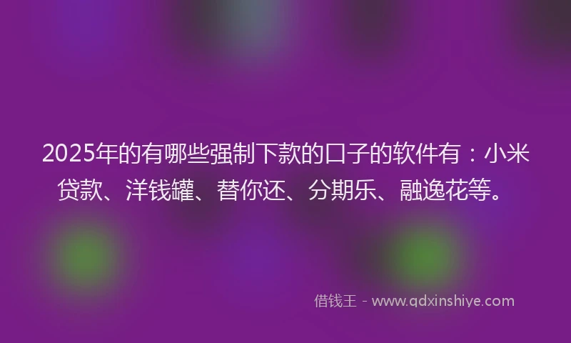 2025年的有哪些强制下款的口子的软件有：小米贷款、洋钱罐、替你还、分期乐、融逸花等。