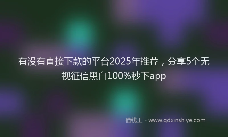 有没有直接下款的平台2025年推荐，分享5个无视征信黑白100%秒下app