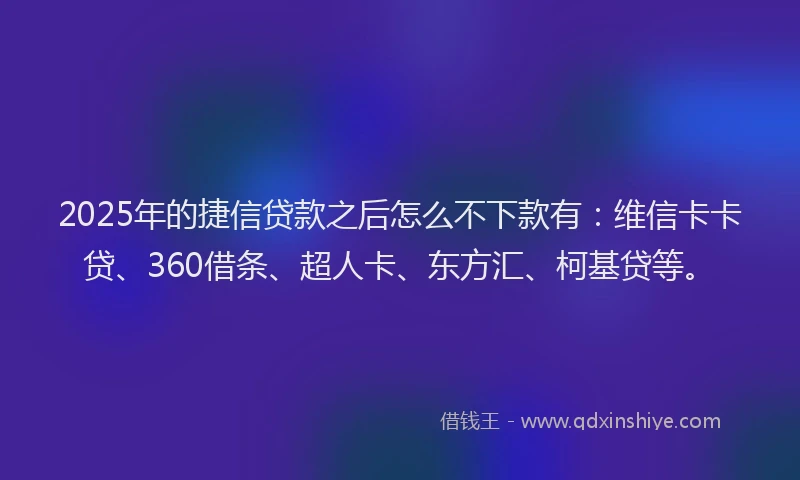 2025年的捷信贷款之后怎么不下款有：维信卡卡贷、360借条、超人卡、东方汇、柯基贷等。