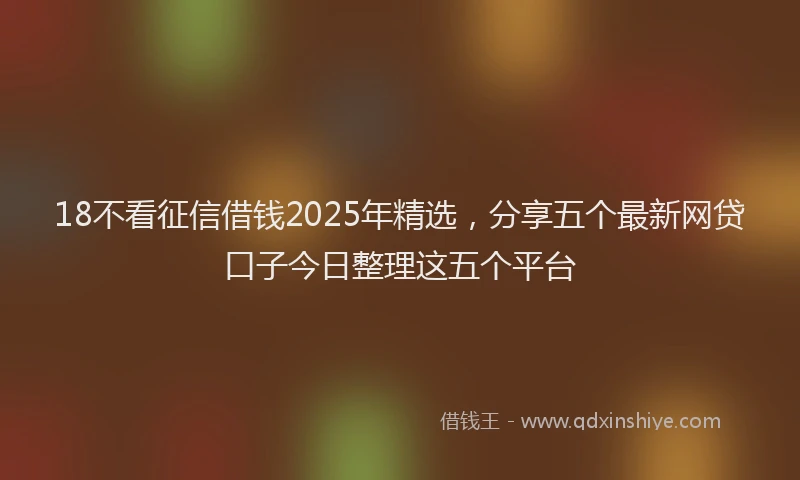 18不看征信借钱2025年精选，分享五个最新网贷口子今日整理这五个平台