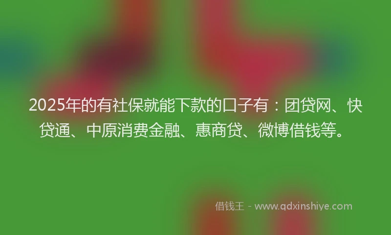 2025年的有社保就能下款的口子有：团贷网、快贷通、中原消费金融、惠商贷、微博借钱等。