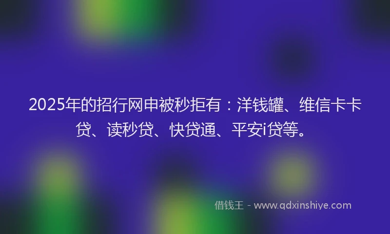 2025年的招行网申被秒拒有：洋钱罐、维信卡卡贷、读秒贷、快贷通、平安i贷等。