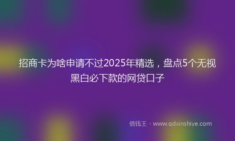 招商卡为啥申请不过2025年精选，盘点5个无视黑白必下款的网贷口子