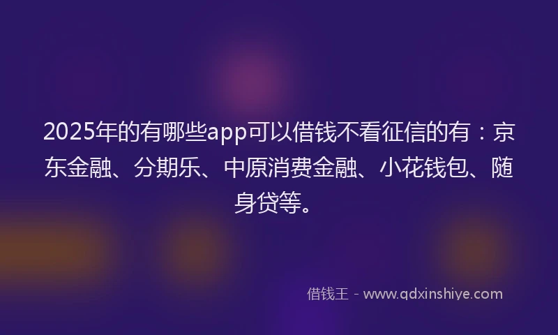 2025年的有哪些app可以借钱不看征信的有：京东金融、分期乐、中原消费金融、小花钱包、随身贷等。