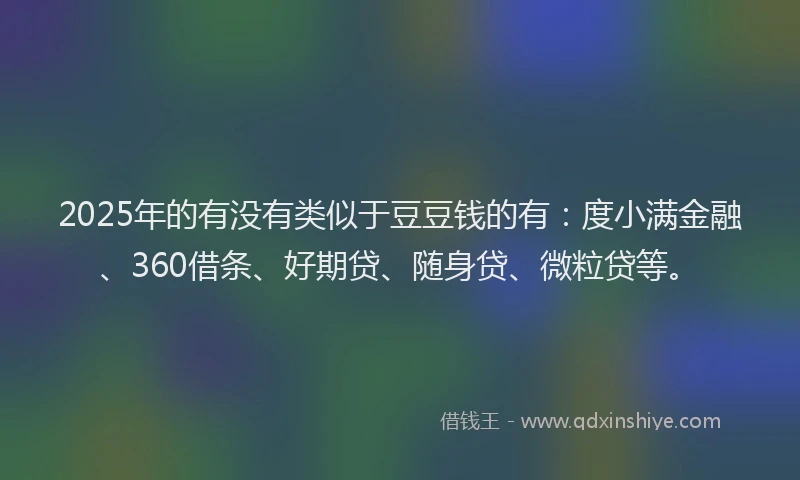 2025年的有没有类似于豆豆钱的有：度小满金融、360借条、好期贷、随身贷、微粒贷等。