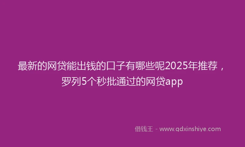 最新的网贷能出钱的口子有哪些呢2025年推荐，罗列5个秒批通过的网贷app