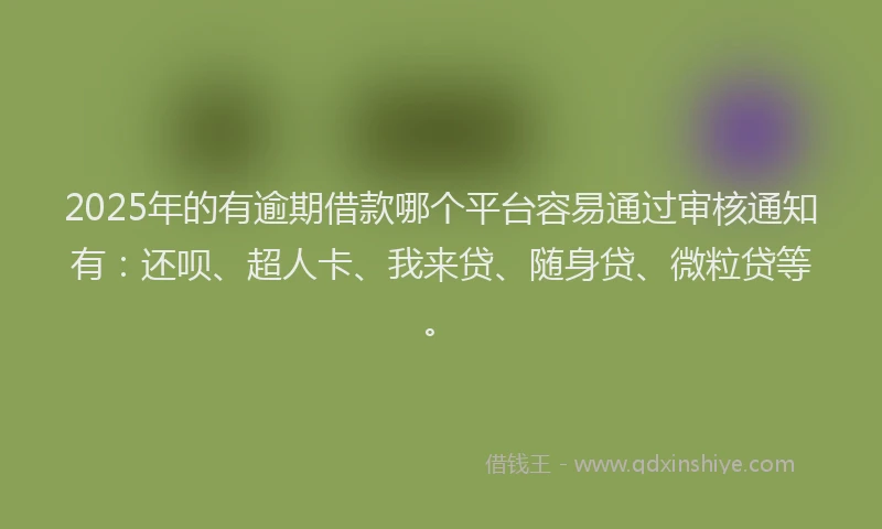 2025年的有逾期借款哪个平台容易通过审核通知有：还呗、超人卡、我来贷、随身贷、微粒贷等。