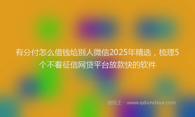 有分付怎么借钱给别人微信2025年精选，梳理5个不看征信网贷平台放款快的软件