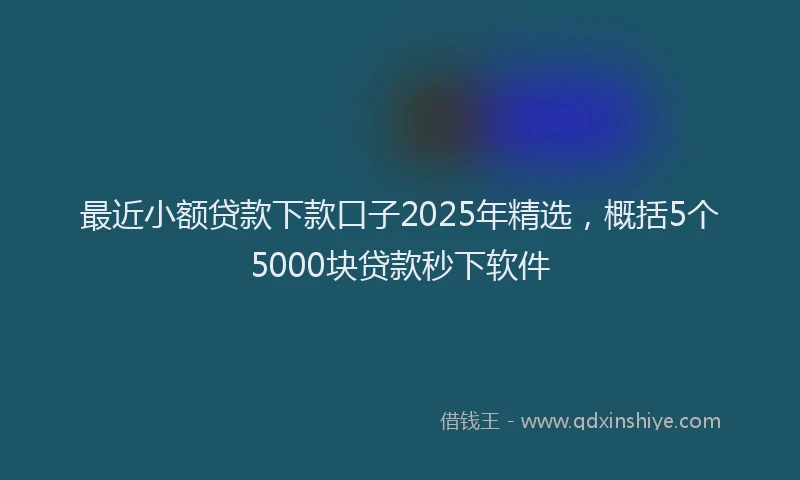 最近小额贷款下款口子2025年精选，概括5个5000块贷款秒下软件